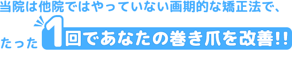 当院は他院ではやっていない画期的な矯正法で、たった1回であなたの巻き爪を改善!!